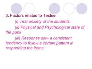 3. Factors related to Testee
(i) Test anxiety of the students.
(ii) Physical and Psychological state of
the pupil
(iii) Response set– a consistent
tendency to follow a certain pattern in
responding the items.
 