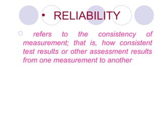 • RELIABILITY
 refers to the consistency of
measurement; that is, how consistent
test results or other assessment results
from one measurement to another
 