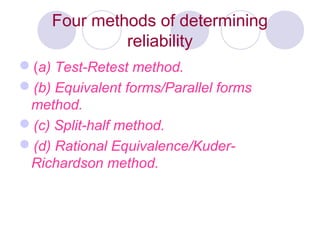 Four methods of determining
reliability
(a) Test-Retest method.
(b) Equivalent forms/Parallel forms
method.
(c) Split-half method.
(d) Rational Equivalence/Kuder-
Richardson method.
 