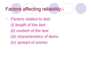 Factors affecting reliability:-
1. Factors related to test:
(i) length of the test
(ii) content of the test
(iii) characteristics of items
(iv) spread of scores
 