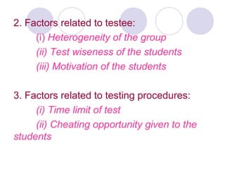 2. Factors related to testee:
(i) Heterogeneity of the group
(ii) Test wiseness of the students
(iii) Motivation of the students
3. Factors related to testing procedures:
(i) Time limit of test
(ii) Cheating opportunity given to the
students
 