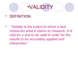 •VALIDITY
 DEFINITION:
 “Validity is the extent to which a test
measures what it claims to measure. It is
vital for a test to be valid in order for the
results to be accurately applied and
interpreted.”
 