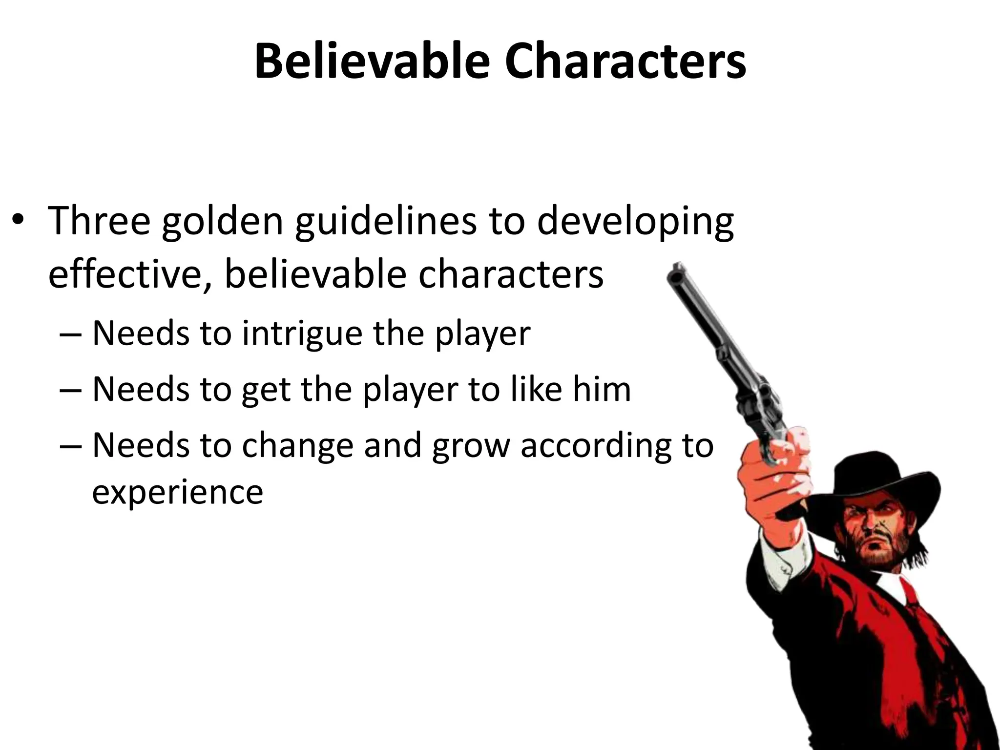 Believable Characters
• Three golden guidelines to developing
effective, believable characters
– Needs to intrigue the player
– Needs to get the player to like him
– Needs to change and grow according to
experience
 