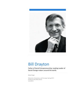 Bill Drayton
Father of Social Entrepreneurship, Leading Leader of
Social Change makers around the world.
Rahul Singh
Character, Conscience, and Courage. Spring 2013
Professor Nan Ellen Dixon
5/4/2013

 