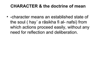 CHARACTER & the doctrine of mean
• -character means an established state of
the soul ( hay  a rāsikha fi al- nafsi) from
which actions proceed easily, without any
need for reflection and deliberation.
 