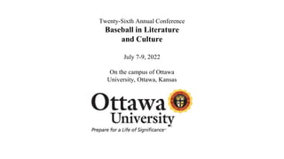 Twenty-Sixth Annual Conference
Baseball in Literature
and Culture
July 7-9, 2022
On the campus of Ottawa
University, Ottawa, Kansas
 
