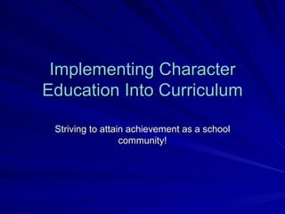 Implementing Character Education Into Curriculum Striving to attain achievement as a school community! 