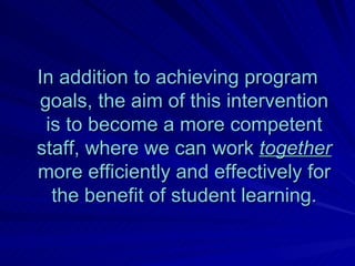 In addition to achieving program goals, the aim of this intervention is to become a more competent staff, where we can work  together  more efficiently and effectively for the benefit of student learning. 