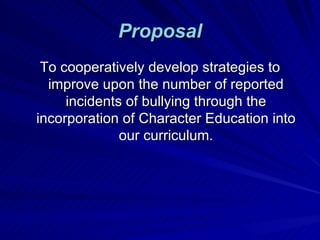 Proposal To cooperatively develop strategies to improve upon the number of reported incidents of bullying through the incorporation of Character Education into our curriculum. 