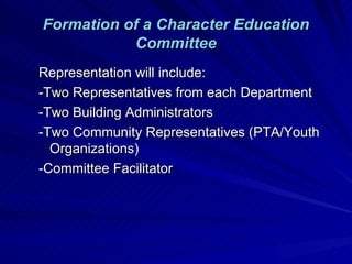 Formation of a Character Education Committee Representation will include: -Two Representatives from each Department -Two Building Administrators -Two Community Representatives (PTA/Youth Organizations) -Committee Facilitator 
