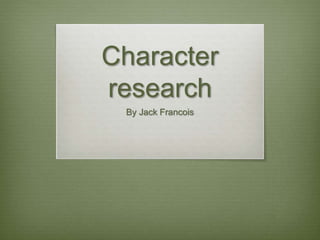 Character
research
By Jack Francois
 