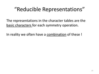 “Reducible Representations”
The representations in the character tables are the
basic characters for each symmetry operation.
In reality we often have a combination of these !
23
 