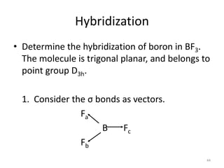 Hybridization
• Determine the hybridization of boron in BF3.
The molecule is trigonal planar, and belongs to
point group D3h.
1. Consider the σ bonds as vectors.
Fa
B Fc
Fb
44
 