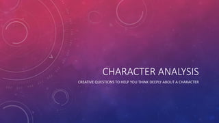 CHARACTER ANALYSIS
CREATIVE QUESTIONS TO HELP YOU THINK DEEPLY ABOUT A CHARACTER
 