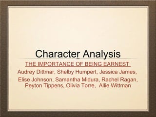 Character Analysis

THE IMPORTANCE OF BEING EARNEST
Audrey Dittmar, Shelby Humpert, Jessica James,
Elise Johnson, Samantha Midura, Rachel Ragan,
Peyton Tippens, Olivia Torre, Allie Wittman

 