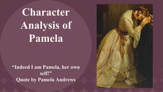 Character
Analysis of
Pamela
“Indeed I am Pamela, her own
self!”
Quote by Pamela Andrews
 