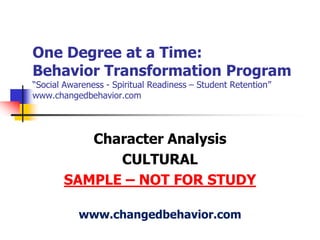 One Degree at a Time:Behavior Transformation Program “Social Awareness - Spiritual Readiness – Student Retention”www.changedbehavior.com Character Analysis  CULTURAL SAMPLE – NOT FOR STUDY www.changedbehavior.com 