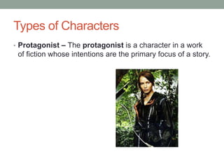 Types of Characters
• Protagonist – The protagonist is a character in a work
of fiction whose intentions are the primary focus of a story.
 