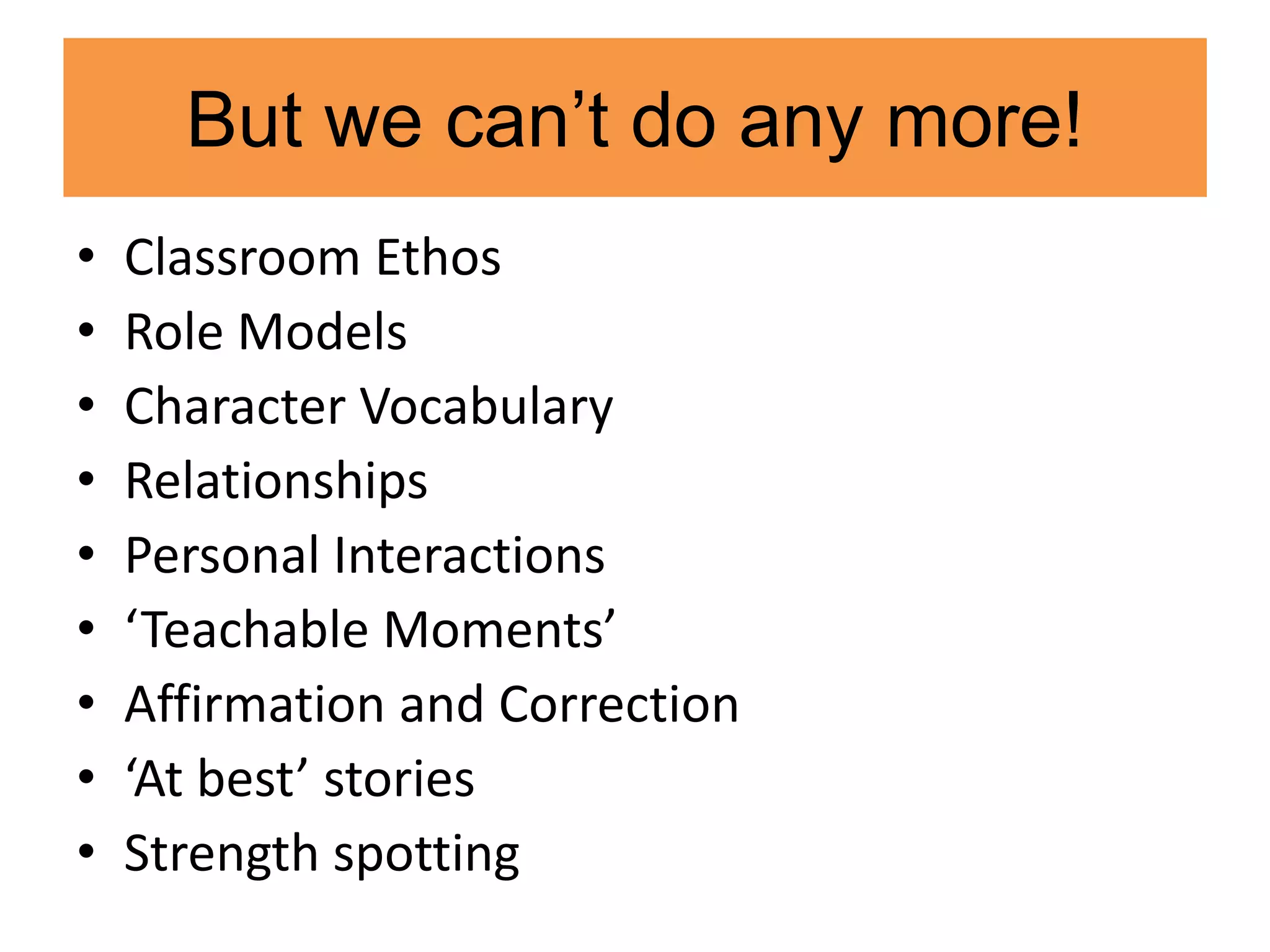 But we can’t do any more!
• Classroom Ethos
• Role Models
• Character Vocabulary
• Relationships
• Personal Interactions
• ‘Teachable Moments’
• Affirmation and Correction
• ‘At best’ stories
• Strength spotting
 