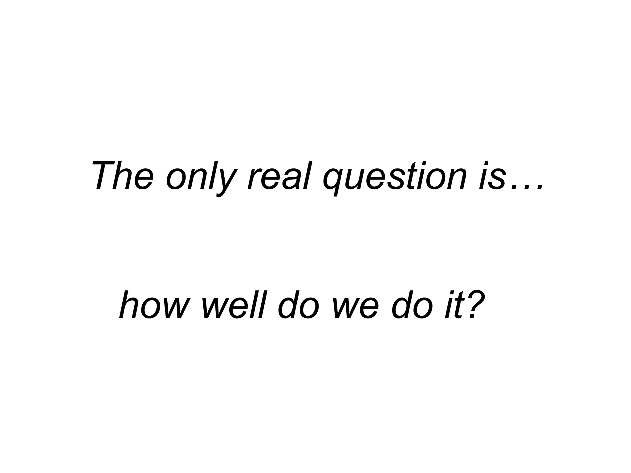 The only real question is…
how well do we do it?
 