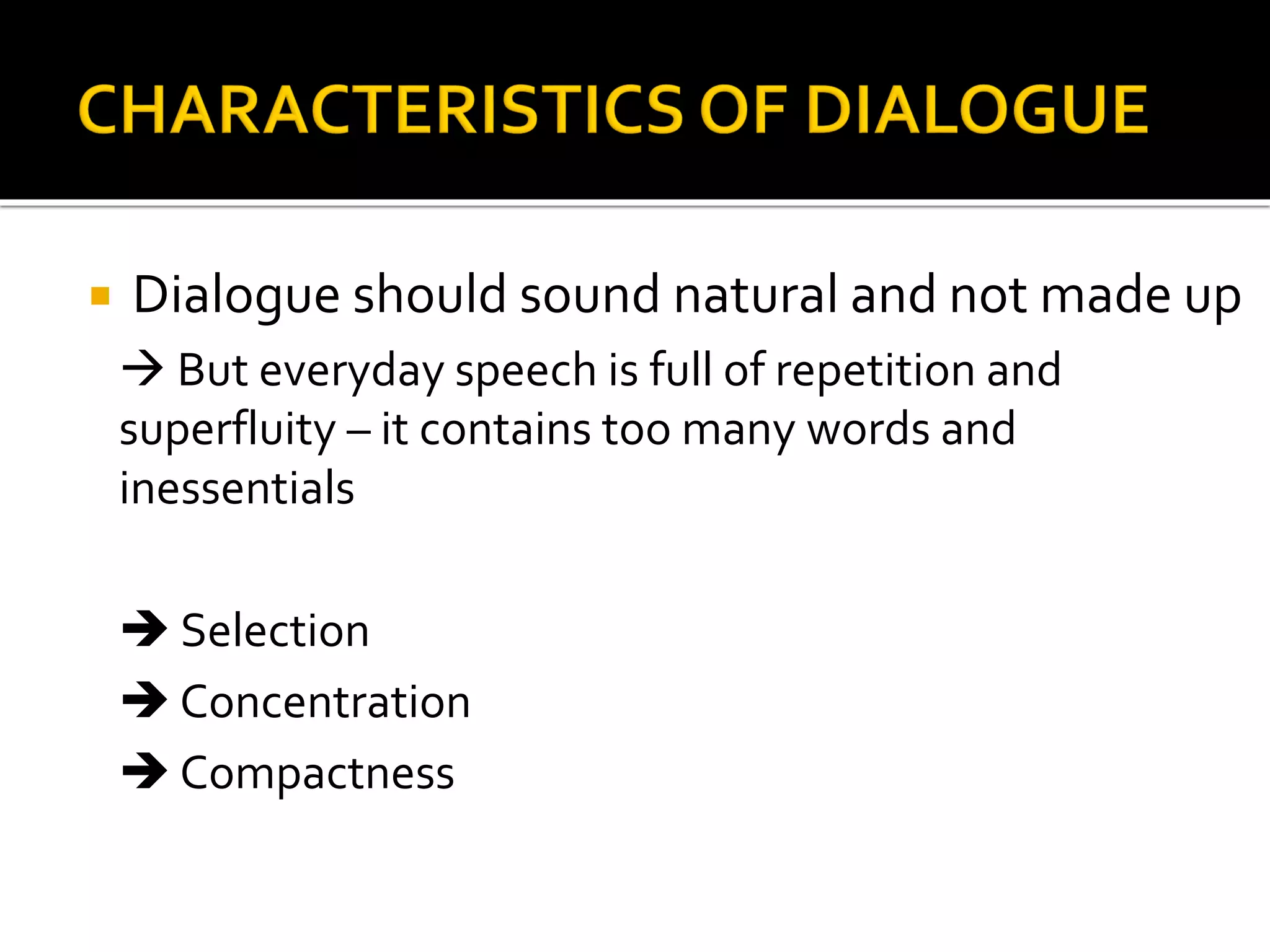  Dialogue should sound natural and not made up
 But everyday speech is full of repetition and
superfluity – it contains too many words and
inessentials
 Selection
 Concentration
 Compactness
 
