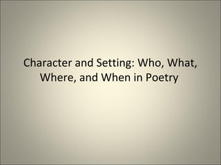 Character and Setting: Who, What,
Where, and When in Poetry
 