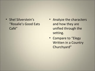 • Shel Silverstein’s 
“Rosalie’s Good Eats 
Café” 
• Analyze the characters 
and how they are 
unified through the 
setting.
• Compare to “Elegy 
Written in a Country 
Churchyard”
 