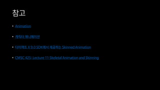 참고
• Animation
• 캐릭터 애니메이션
• 다이렉트 X 9.0 SDK에서 제공하는 Skinned Animation
• CMSC 425: Lecture 11 Skeletal Animation and Skinning
 