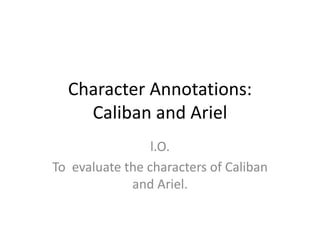 Character Annotations:
Caliban and Ariel
l.O.
To evaluate the characters of Caliban
and Ariel.
 