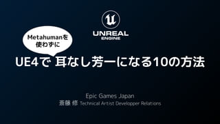 UE4で 耳なし芳一になる10の方法
Epic Games Japan
斎藤 修 Technical Artist Developper Relations
Metahumanを
使わずに
 