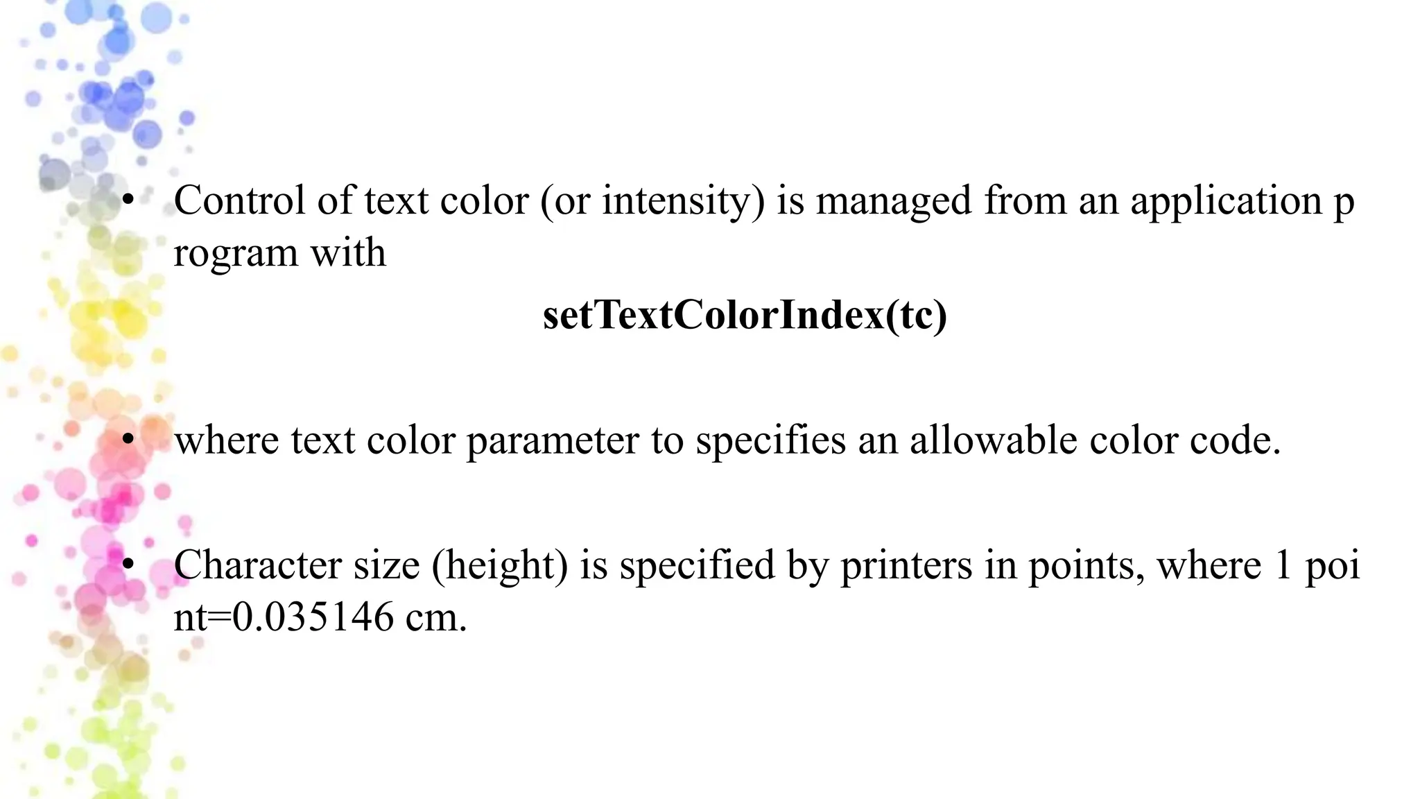 • Control of text color (or intensity) is managed from an application p
rogram with
setTextColorIndex(tc)
• where text color parameter to specifies an allowable color code.
• Character size (height) is specified by printers in points, where 1 poi
nt=0.035146 cm.
 