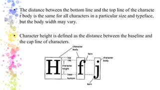 • The distance between the bottom line and the top line of the characte
r body is the same for all characters in a particular size and typeface,
but the body width may vary.
• Character height is defined as the distance between the baseline and
the cap line of characters.
 