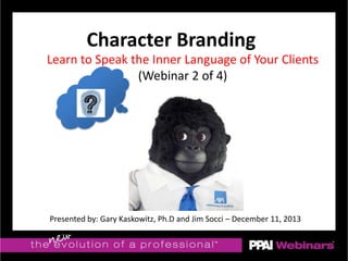 Learn to Speak the Inner Language of Your Clients
(Webinar 2 of 4)
Presented by: Gary Kaskowitz, Ph.D and Jim Socci – December 11, 2013
Character Branding
 