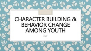 CHARACTER BUILDING &
BEHAVIOR CHANGE
AMONG YOUTH
CUST
 
