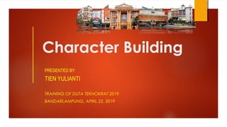 Character Building
PRESENTED BY:
TIEN YULIANTI
TRAINING OF DUTA TEKNOKRAT 2019
BANDARLAMPUNG, APRIL 22, 2019
 