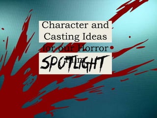Character and
Casting Ideas
for our Horror
Film
 