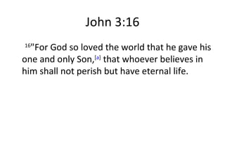 John 3:16   16 "For God so loved the world that he gave his one and only Son, [ a ]  that whoever believes in him shall not perish but have eternal life. 