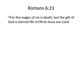 Romans 6:23 23 For the wages of sin is death, but the gift of God is eternal life in   Christ Jesus our Lord. 