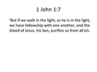 1 John 1:7 7 But if we walk in the light, as he is in the light, we have fellowship with one another, and the blood of Jesus, his Son, purifies us from all   sin. 