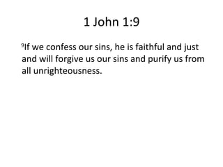 1 John 1:9 9 If we confess our sins, he is faithful and just and will forgive us our sins and purify us from all unrighteousness. 