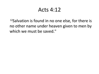Acts 4:12 12 Salvation is found in no one else, for there is no other name under heaven given to men by which we must be saved."  