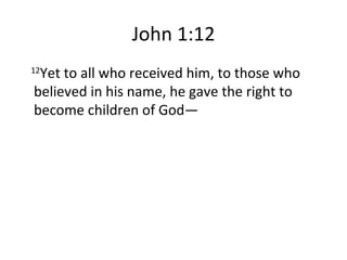 John 1:12 12 Yet to all who received him, to those who believed in his name, he gave the right to become children of God— 