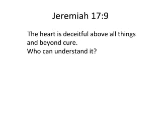 Jeremiah 17:9 The heart is deceitful above all things         and beyond cure.         Who can understand it? 