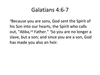 Galatians 4:6-7 6 Because you are sons, God sent the Spirit of his Son into our hearts, the Spirit who calls out, "Abba, [ a ]  Father."  7 So you are no longer a slave, but a son; and since you are a son, God has made you also an heir. 