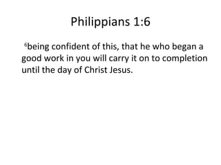 Philippians 1:6 6 being confident of this, that he who began a good work in you will carry it on to completion until the day of Christ Jesus. 