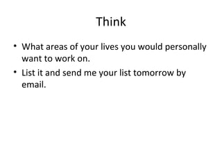 Think What areas of your lives you would personally want to work on.  List it and send me your list tomorrow by email. 