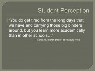―You do get tired from the long days that
we have and carrying those big binders
around, but you learn more academically
than in other schools…‖
----Natasha, eighth grader at Roxbury Prep
 