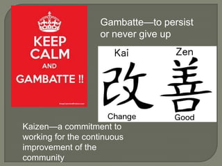 Gambatte—to persist
or never give up
Kaizen—a commitment to
working for the continuous
improvement of the
community
 