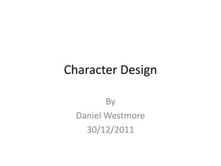Character Design

         By
  Daniel Westmore
    30/12/2011
 