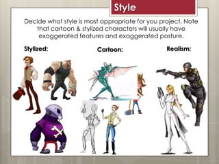 Decide what style is most appropriate for you project. Note
that cartoon & stylized characters will usually have
exaggerat...